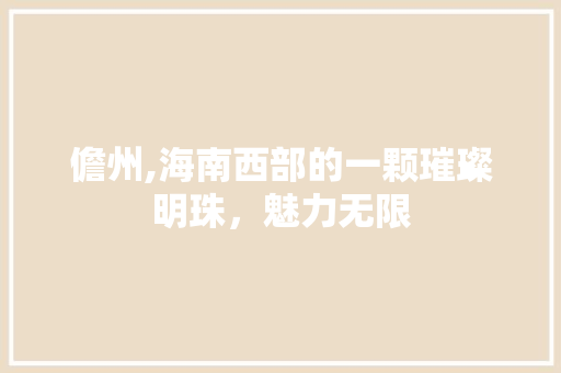 儋州,海南西部的一颗璀璨明珠，魅力无限