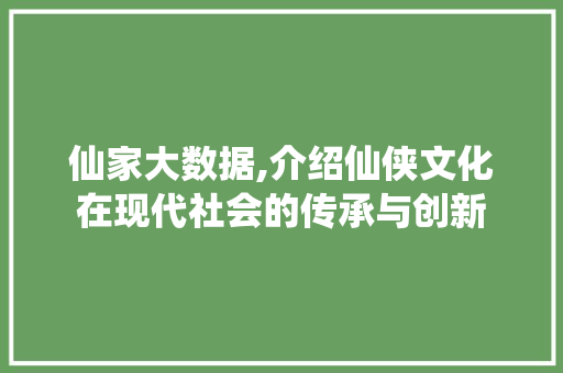 仙家大数据,介绍仙侠文化在现代社会的传承与创新