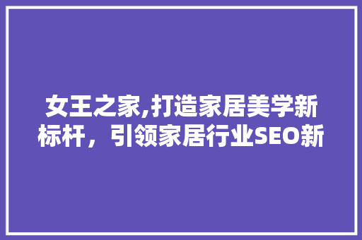 女王之家,打造家居美学新标杆，引领家居行业SEO新潮流