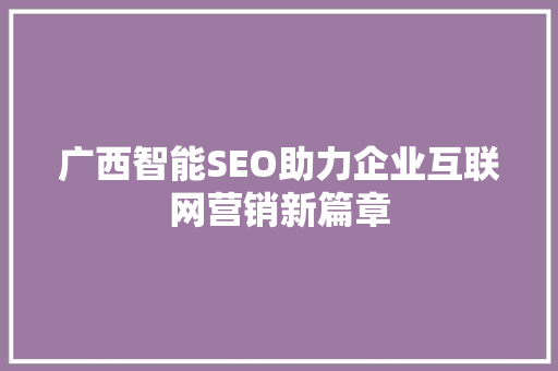 广西智能SEO助力企业互联网营销新篇章
