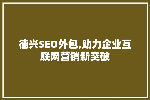 德兴SEO外包,助力企业互联网营销新突破