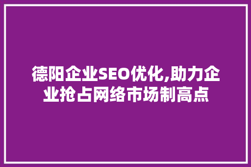 德阳企业SEO优化,助力企业抢占网络市场制高点