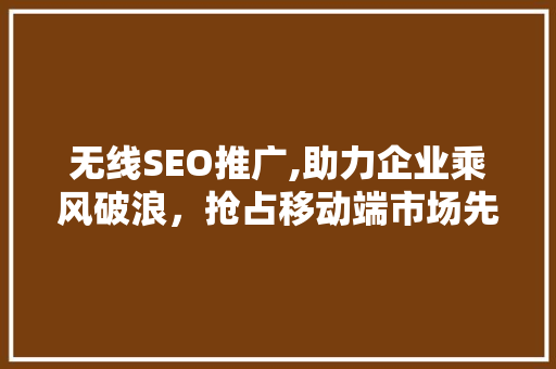 无线SEO推广,助力企业乘风破浪，抢占移动端市场先机