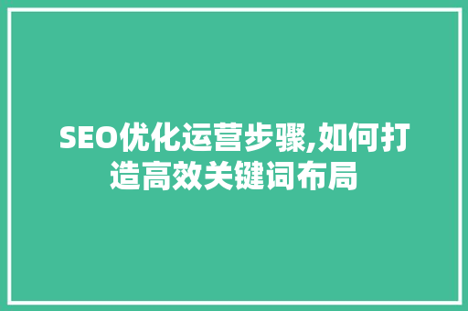 SEO优化运营步骤,如何打造高效关键词布局