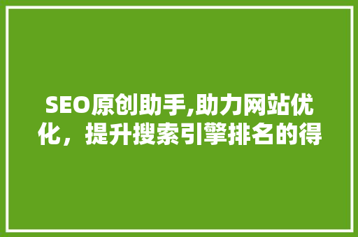 SEO原创助手,助力网站优化，提升搜索引擎排名的得力助手