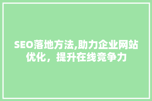 SEO落地方法,助力企业网站优化，提升在线竞争力
