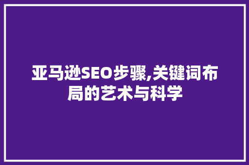 亚马逊SEO步骤,关键词布局的艺术与科学