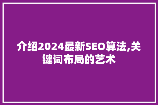 介绍2024最新SEO算法,关键词布局的艺术