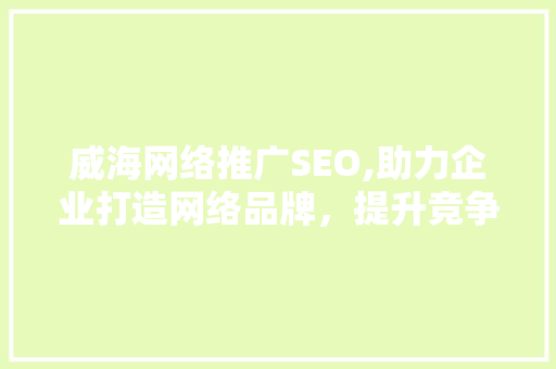 威海网络推广SEO,助力企业打造网络品牌，提升竞争力