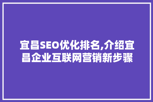 宜昌SEO优化排名,介绍宜昌企业互联网营销新步骤