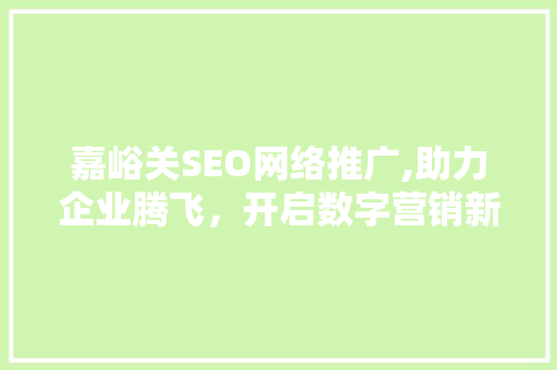 嘉峪关SEO网络推广,助力企业腾飞，开启数字营销新篇章
