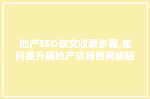 地产SEO软文收录步骤,如何提升房地产项目的网络曝光度