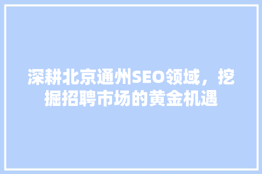 深耕北京通州SEO领域，挖掘招聘市场的黄金机遇