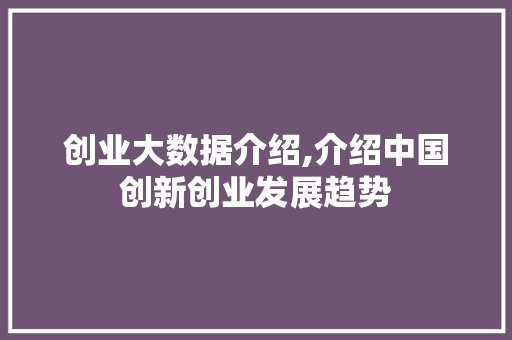 创业大数据介绍,介绍中国创新创业发展趋势 市场营销范文