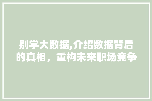 别学大数据,介绍数据背后的真相，重构未来职场竞争力 前端技术