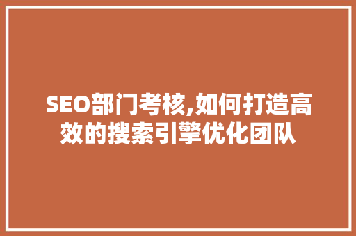 SEO部门考核,如何打造高效的搜索引擎优化团队