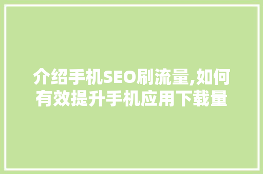 介绍手机SEO刷流量,如何有效提升手机应用下载量