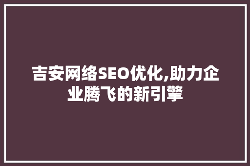 吉安网络SEO优化,助力企业腾飞的新引擎
