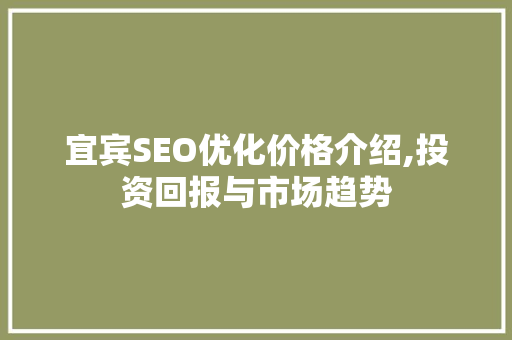 宜宾SEO优化价格介绍,投资回报与市场趋势