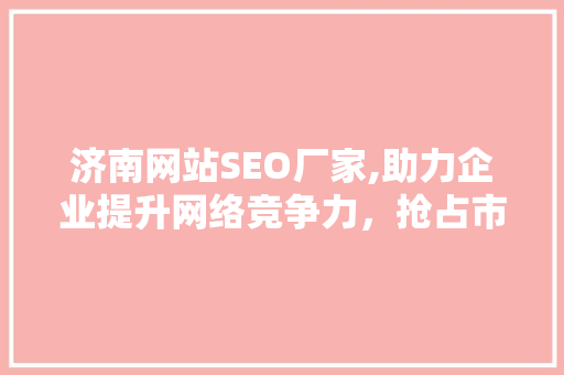 济南网站SEO厂家,助力企业提升网络竞争力，抢占市场先机