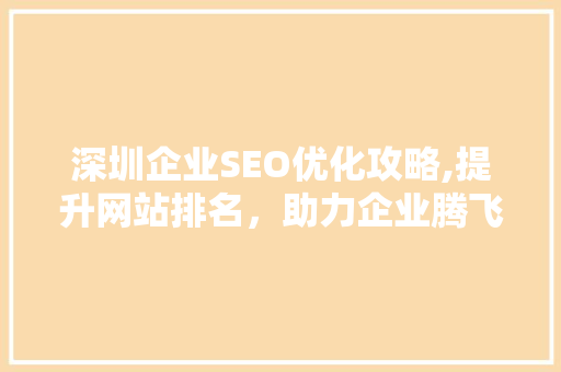 深圳企业SEO优化攻略,提升网站排名，助力企业腾飞