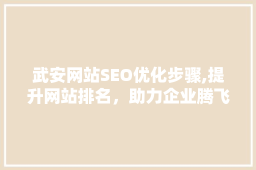 武安网站SEO优化步骤,提升网站排名，助力企业腾飞