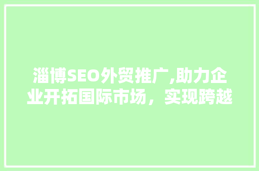 淄博SEO外贸推广,助力企业开拓国际市场，实现跨越式发展
