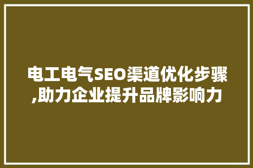 电工电气SEO渠道优化步骤,助力企业提升品牌影响力
