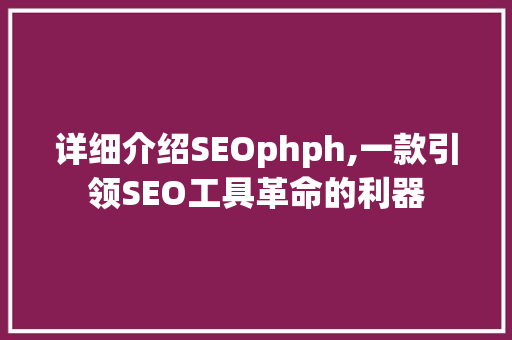 详细介绍SEOphph,一款引领SEO工具革命的利器