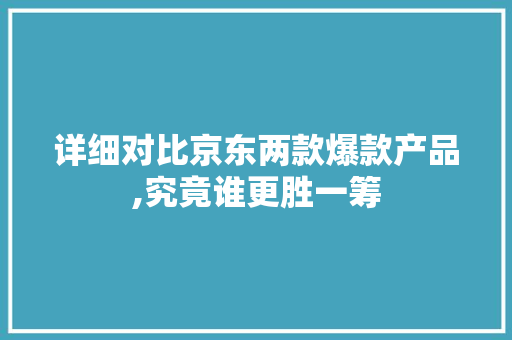详细对比京东两款爆款产品,究竟谁更胜一筹