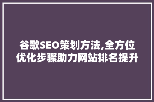 谷歌SEO策划方法,全方位优化步骤助力网站排名提升