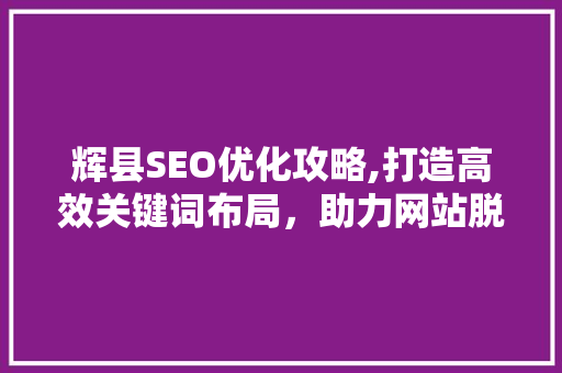 辉县SEO优化攻略,打造高效关键词布局，助力网站脱颖而出