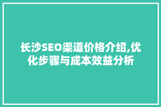 长沙SEO渠道价格介绍,优化步骤与成本效益分析