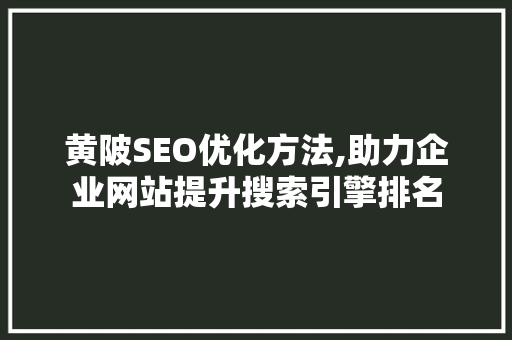 黄陂SEO优化方法,助力企业网站提升搜索引擎排名