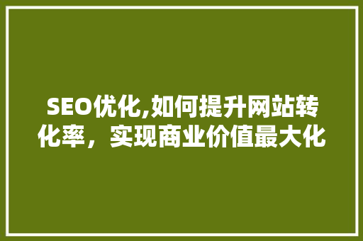SEO优化,如何提升网站转化率，实现商业价值最大化