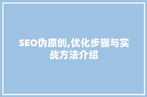 SEO伪原创,优化步骤与实战方法介绍