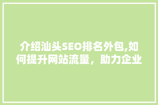介绍汕头SEO排名外包,如何提升网站流量，助力企业腾飞