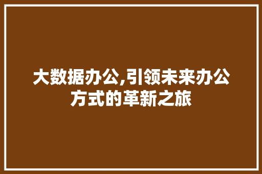 大数据办公,引领未来办公方式的革新之旅 商务信函