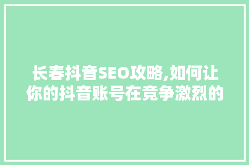 长春抖音SEO攻略,如何让你的抖音账号在竞争激烈的市场中脱颖而出