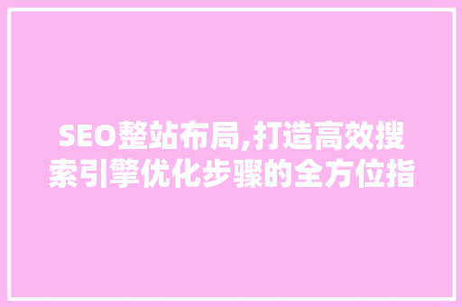 SEO整站布局,打造高效搜索引擎优化步骤的全方位指南