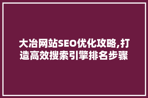大冶网站SEO优化攻略,打造高效搜索引擎排名步骤