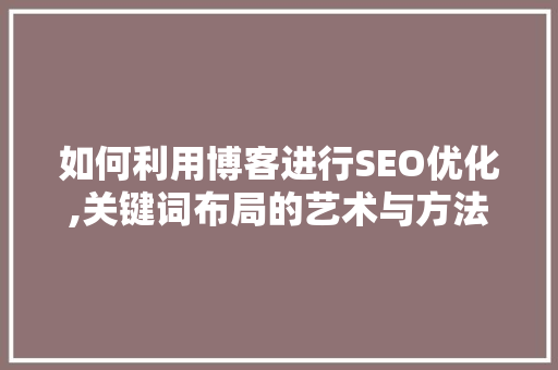 如何利用博客进行SEO优化,关键词布局的艺术与方法