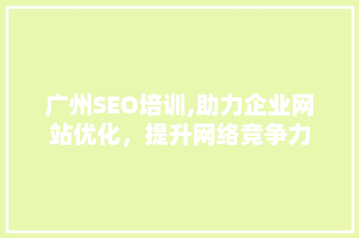 广州SEO培训,助力企业网站优化，提升网络竞争力