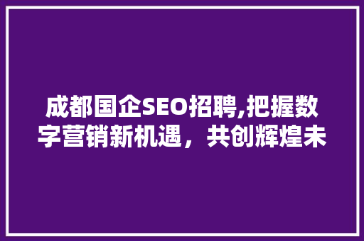 成都国企SEO招聘,把握数字营销新机遇，共创辉煌未来