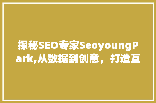 探秘SEO专家SeoyoungPark,从数据到创意，打造互联网营销新格局