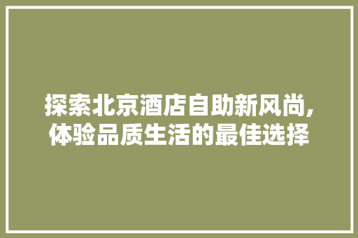 探索北京酒店自助新风尚,体验品质生活的最佳选择