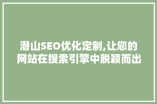 潜山SEO优化定制,让您的网站在搜索引擎中脱颖而出