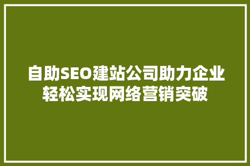 自助SEO建站公司助力企业轻松实现网络营销突破