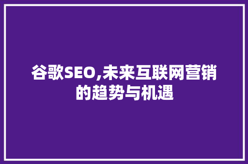 谷歌SEO,未来互联网营销的趋势与机遇
