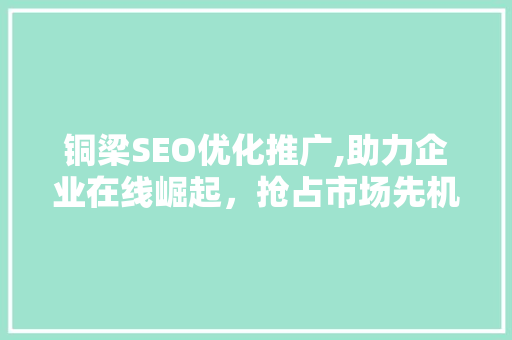 铜梁SEO优化推广,助力企业在线崛起，抢占市场先机